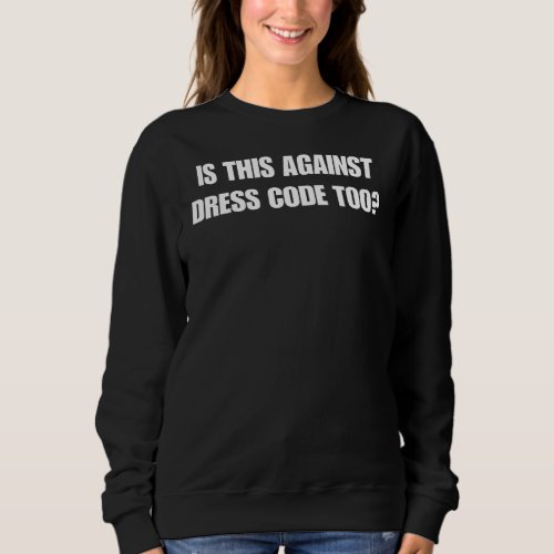 Is This Against Dress Code Too Sweatshirt