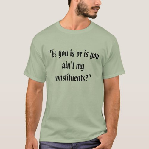 Is you is or is you aint my constituents T_Shirt