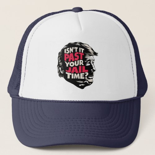 Isnt it past your jail time Anti Trump 2024 Trucker Hat