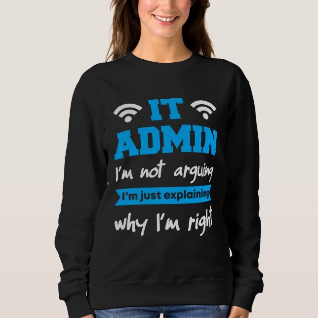IT Admin I m Not Arguing I m Just Explaning Why I  Sweatshirt (Front)