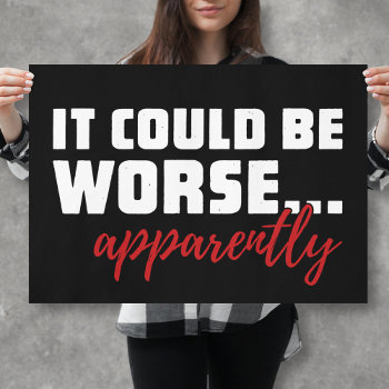 It Could Be Worse ... Apparently | Sarcastic Quote Poster by SpoofTshirts at Zazzle