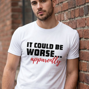 It Could Be Worse ... Apparently   Sarcastic Quote T-Shirt
