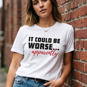 It Could Be Worse ... Apparently Sarcastic Quote T-Shirt