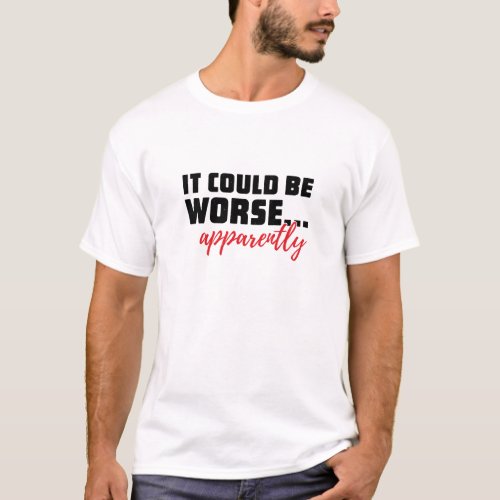 It Could Be Worse  Apparently  Sarcastic Quote T_Shirt