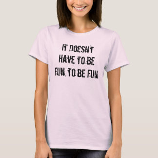 It Doesn't Have to be Fun, to be Fun T-Shirt
