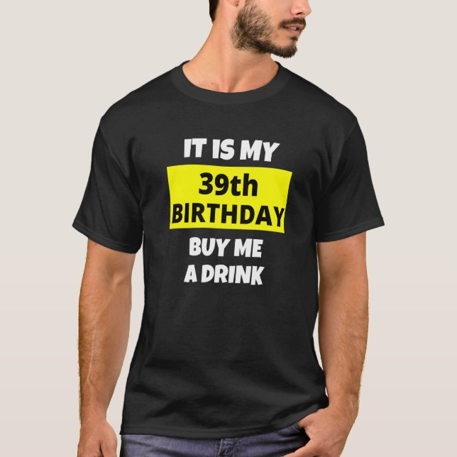 It Is My 39th Birthday Buy Me A Drink Happy B Day  T-Shirt (Front)