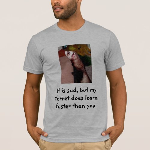 It is sad but my ferret does learn faster  T_Shirt