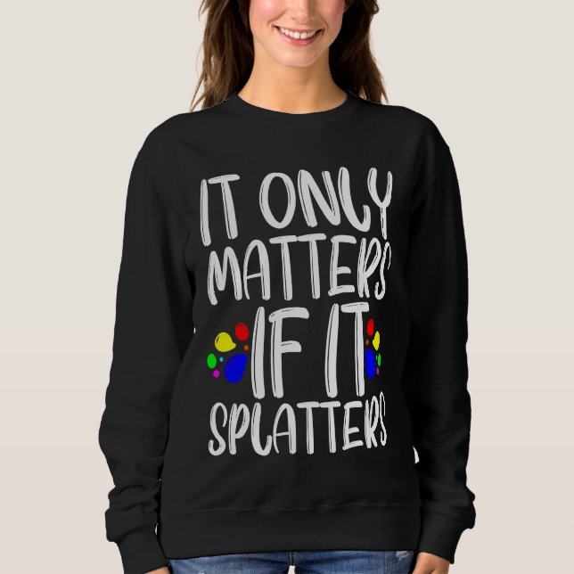 It Only Matters If It Splatters Sweatshirt (Front)