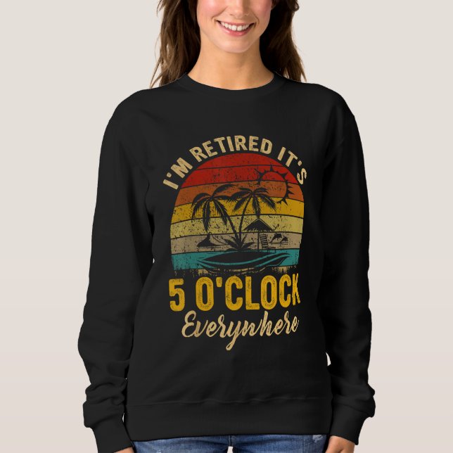 It s 5 O Clock Everywhere I m Retired summer Retir Sweatshirt (Front)