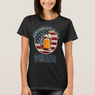 It s A Bad Day To Be A Beer 4th Of July For Men Wo T-Shirt