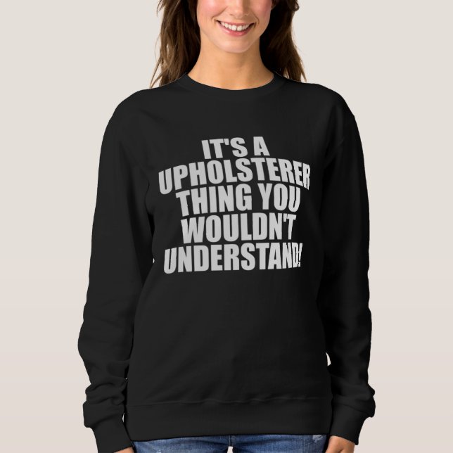 It s a Upholsterer thing you wouldn t Understand Sweatshirt (Front)