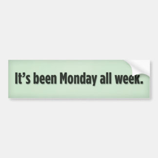 It’s been Monday all week. Bumper Sticker