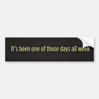 It’s been one of those days all week, It’s been... Bumper Sticker