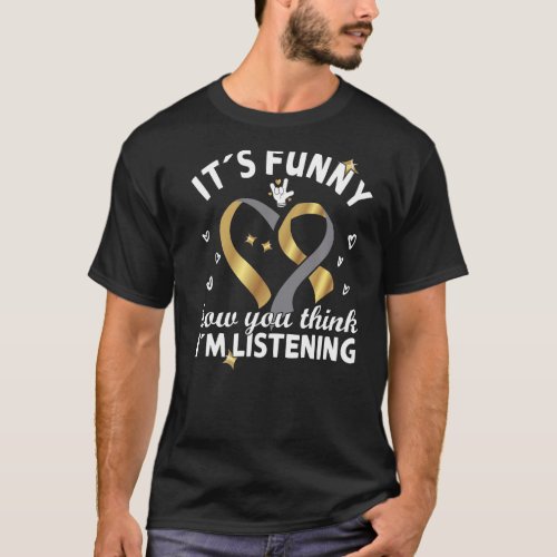 Its funny how you think im listening _ Hearing A T_Shirt