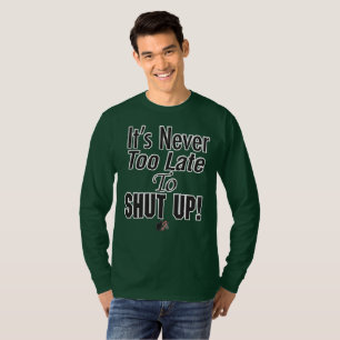 It’s Never Too Late To SHUT UP! T-Shirt