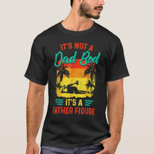 It s Not A Dad Bod It s A Father Figure Fathers Da T-Shirt