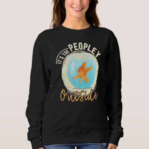 It S Too Peopley Outside Goldfish Lover Antisocial Sweatshirt