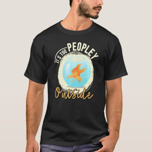 It S Too Peopley Outside Goldfish Lover Antisocial T_Shirt