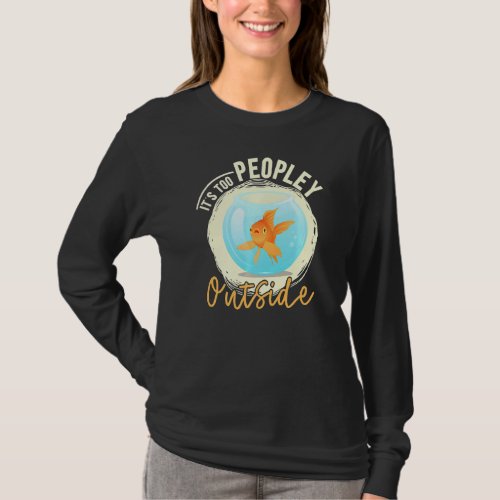 It S Too Peopley Outside Goldfish Lover Antisocial T_Shirt
