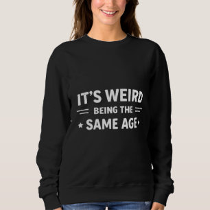 It’s Weird Being The Same Age As Old People Funny  Sweatshirt
