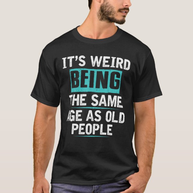 It s Weird Being The Same Age As Old People Humor  T-Shirt (Front)