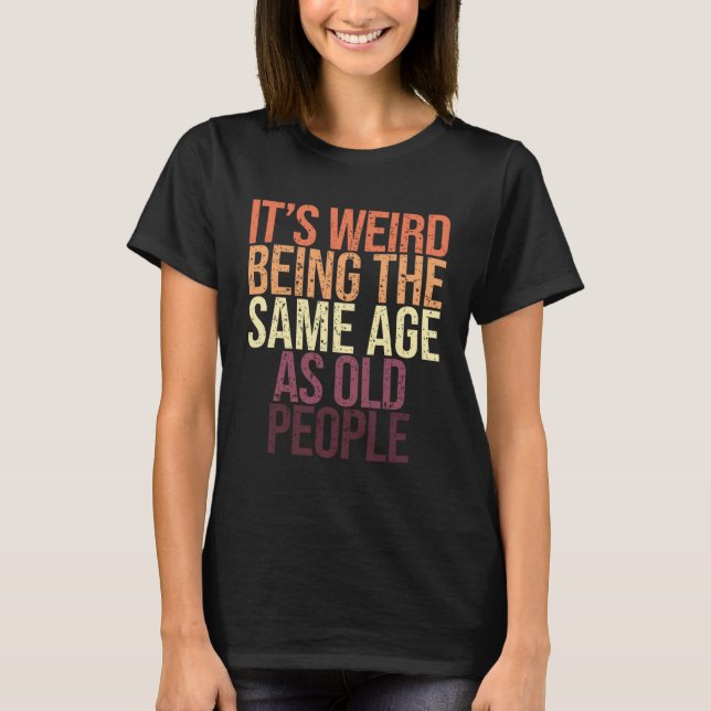It s Weird Being the Same Age as Old People  Sarca T-Shirt (Front)