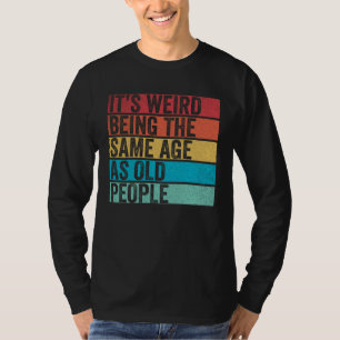 It s Weird Being The Same Age As Old People  Sayin T-Shirt