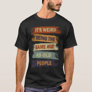 It s Weird Being The Same Age As Old People T-Shirt
