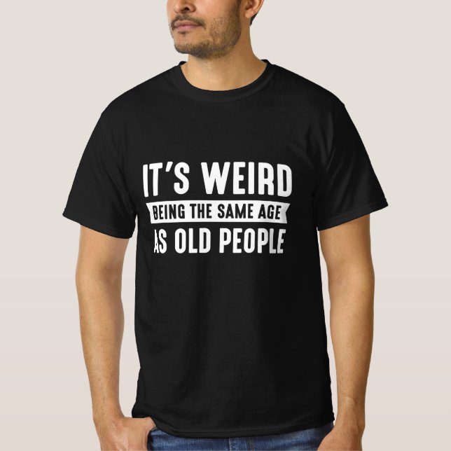 It’s Weird Being The Same Age As Old People T-Shirt (Front)