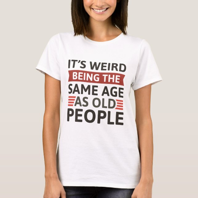It’s Weird Being The Same Age As Old People T-Shirt (Front)