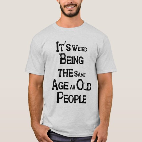 Its Weird Being the Same Age as Old People T_Shirt