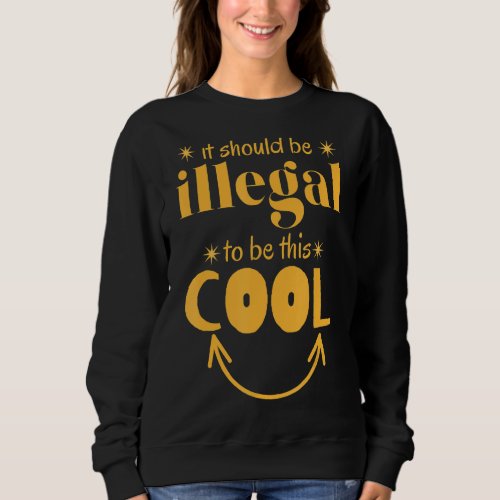 It should be illegal to be this cool Funny cool sa Sweatshirt