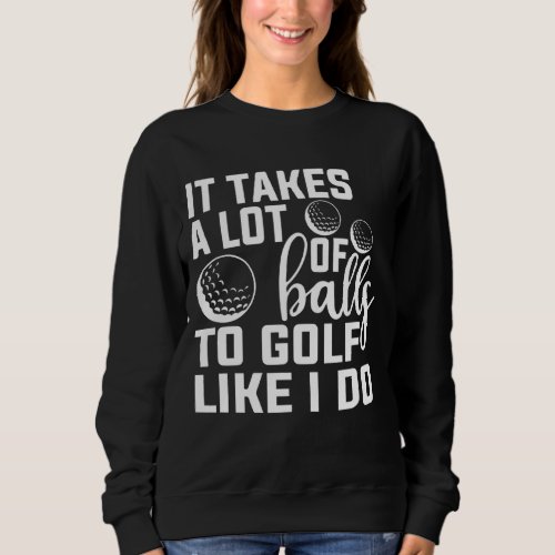 It take a Lot Of Balls To Golf Like I Do Funny Gol Sweatshirt