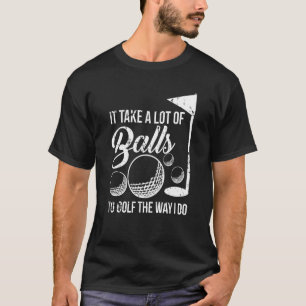 It Take A Lot Of Balls To Golf The Way I Do T-Shirt