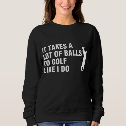 It Takes A Lot Of Balls To Golf Like I Do Sweatshirt