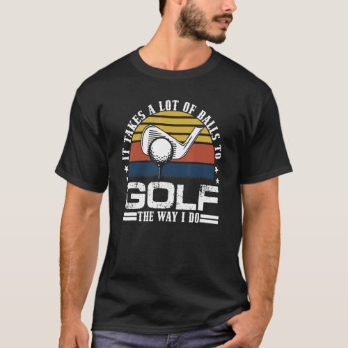 It Takes A Lot Of Balls To Golf The Way I Do  Fath T_Shirt