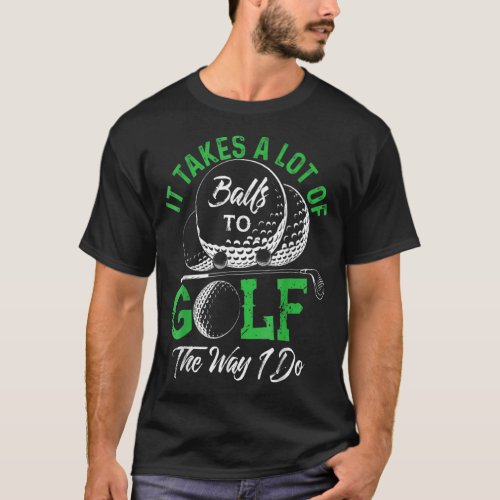 It Takes A Lot Of Balls To Golf The Way I Do   Gol T_Shirt