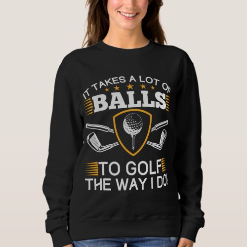 It Takes A Lot Of Balls To Golf The Way I Do Golf Sweatshirt