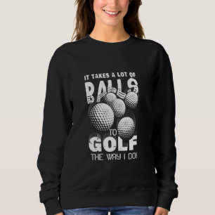 It Takes A Lot Of Balls To Golf The Way I Do Golf Sweatshirt