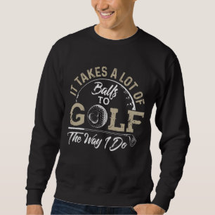 It Takes A Lot Of Balls To Golf The Way I Do Golf Sweatshirt