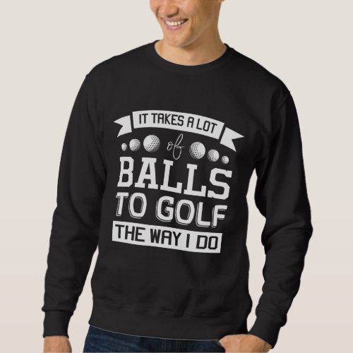 It Takes a Lot of Balls to Golf the Way I Do Golf Sweatshirt