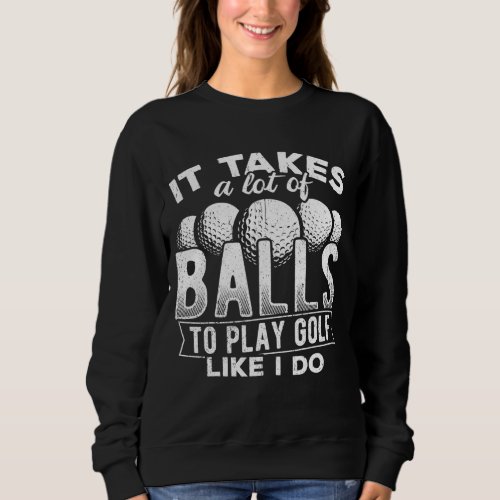 It takes a lot of balls to play golf like I do put Sweatshirt