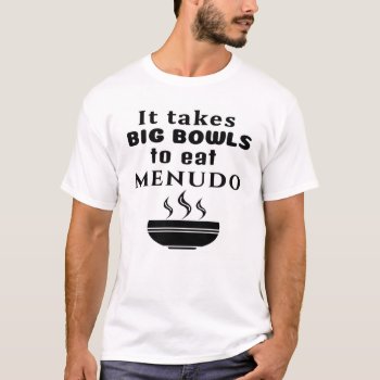 It Takes Big Bowls To Eat Menudo T-shirt by busycrowstudio at Zazzle