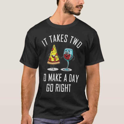 It Takes Two To Make A Day Go Right  Wine And Pizz T_Shirt