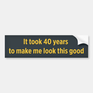 It took 40 years to make me look this good bumper sticker