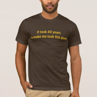It took 40 years to make me look this good T-Shirt