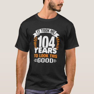It Took Me 104 Years To Look This Good 104Th Birth T-Shirt