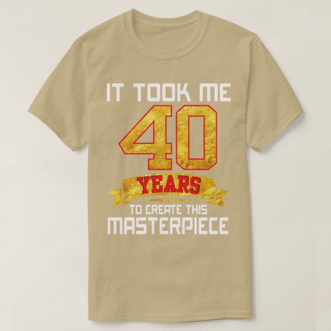 It Took Me 40 Years Old To Create This Masterpiece T-Shirt (Design Front)