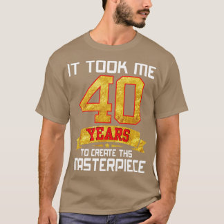 It Took Me 40 Years Old To Create This Masterpiece T-Shirt