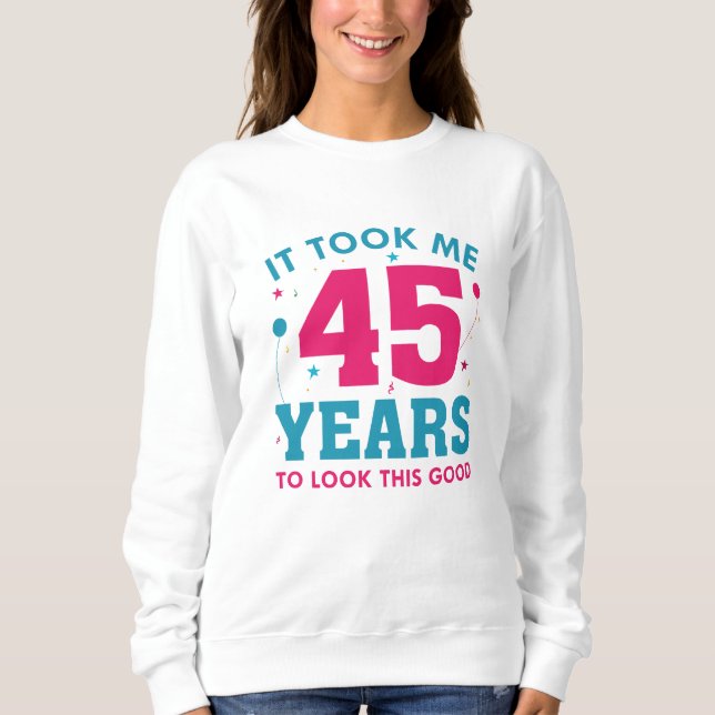 It Took Me 45 Years To Look This Good Sweatshirt (Front)